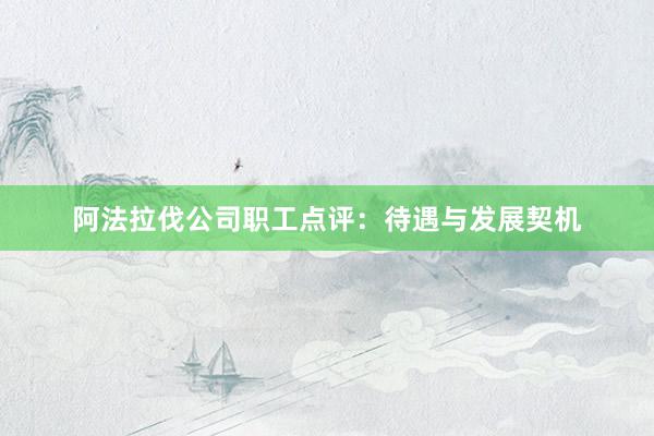 阿法拉伐公司职工点评：待遇与发展契机