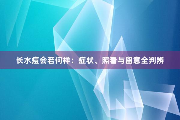 长水痘会若何样：症状、照看与留意全判辨