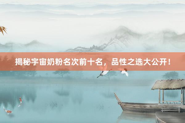 揭秘宇宙奶粉名次前十名，品性之选大公开！